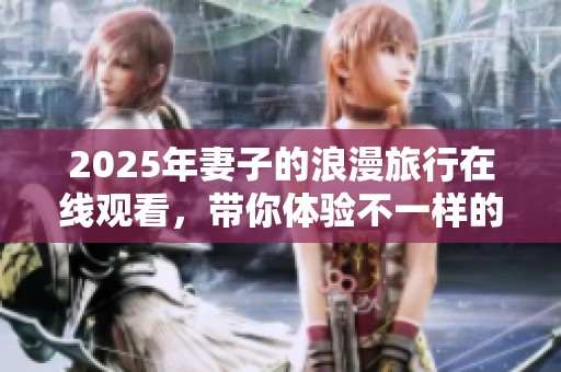 2025年妻子的浪漫旅行在线观看，带你体验不一样的旅行生活