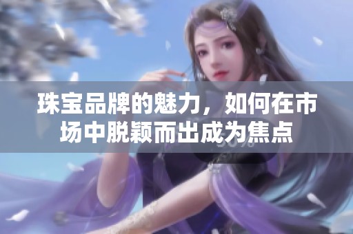 珠宝品牌的魅力，如何在市场中脱颖而出成为焦点
