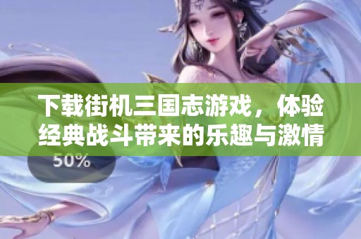 下载街机三国志游戏，体验经典战斗带来的乐趣与激情