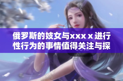 俄罗斯的妓女与xxxⅹ进行性行为的事情值得关注与探讨