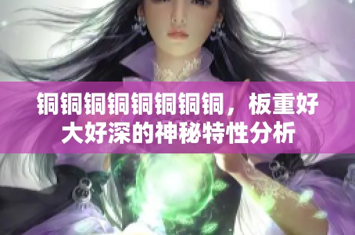 铜铜铜铜铜铜铜铜，板重好大好深的神秘特性分析
