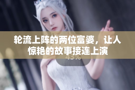 轮流上阵的两位富婆，让人惊艳的故事接连上演