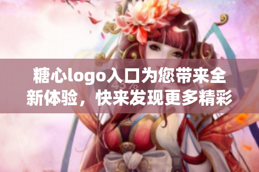 糖心logo入口为您带来全新体验，快来发现更多精彩内容！