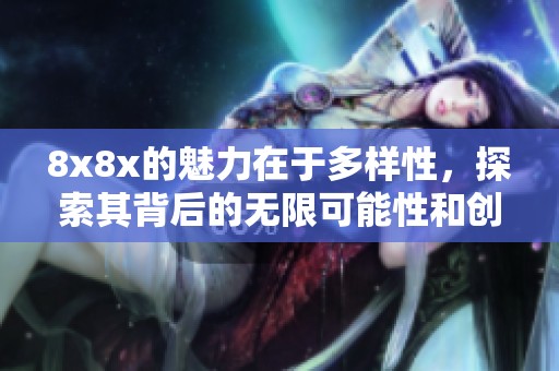 8x8x的魅力在于多样性，探索其背后的无限可能性和创新之处