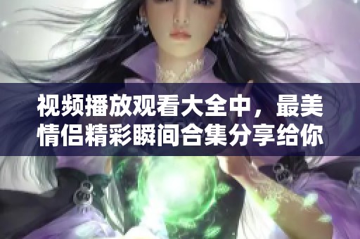 视频播放观看大全中，最美情侣精彩瞬间合集分享给你