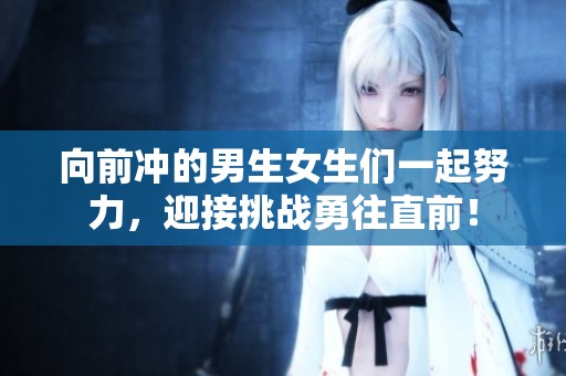向前冲的男生女生们一起努力，迎接挑战勇往直前！