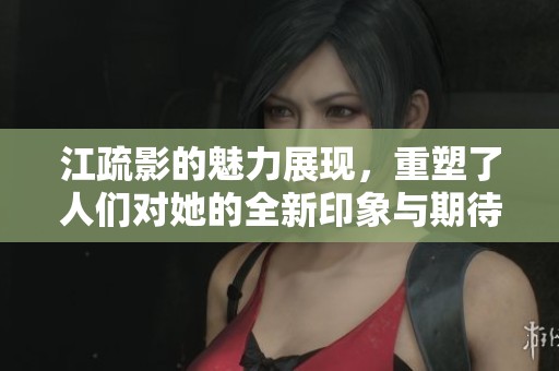 江疏影的魅力展现，重塑了人们对她的全新印象与期待