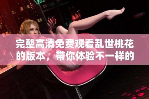 完整高清免费观看乱世桃花的版本，带你体验不一样的精彩剧情