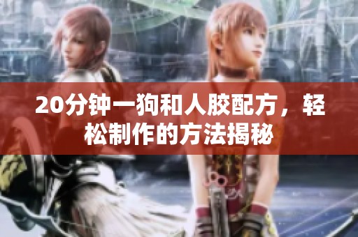 20分钟一狗和人胶配方，轻松制作的方法揭秘