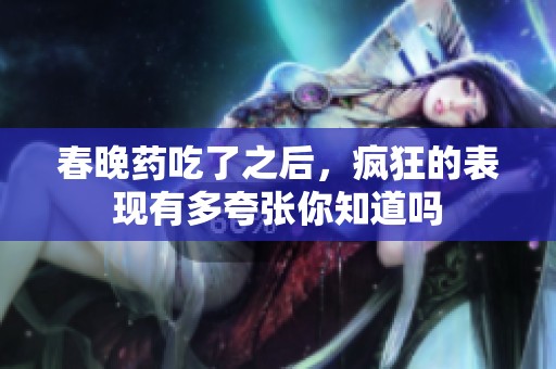 春晚药吃了之后，疯狂的表现有多夸张你知道吗