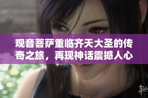 观音菩萨重临齐天大圣的传奇之旅，再现神话震撼人心的故事