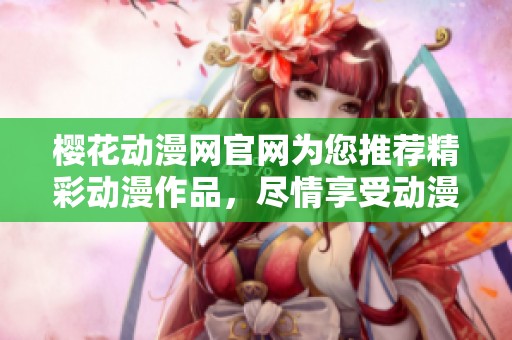 樱花动漫网官网为您推荐精彩动漫作品，尽情享受动漫世界的魅力与乐趣