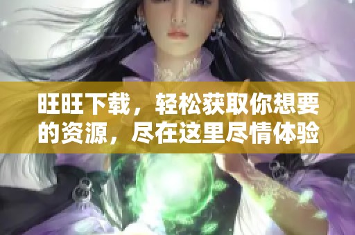 旺旺下载，轻松获取你想要的资源，尽在这里尽情体验！
