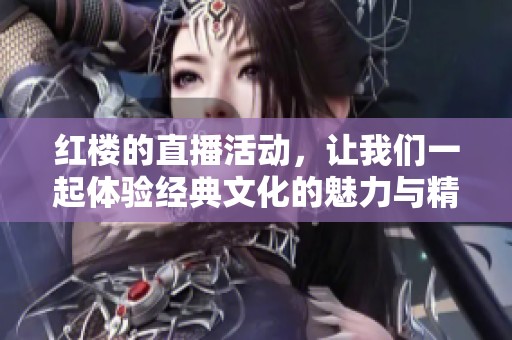 红楼的直播活动，让我们一起体验经典文化的魅力与精彩瞬间