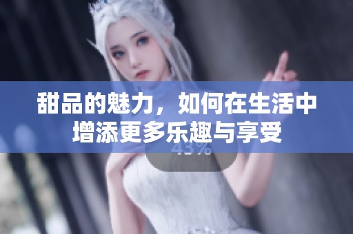 甜品的魅力，如何在生活中增添更多乐趣与享受