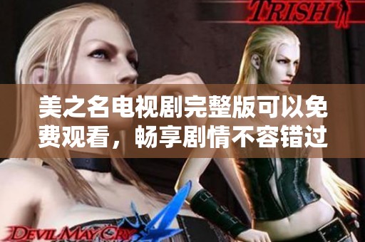 美之名电视剧完整版可以免费观看，畅享剧情不容错过的精彩片段。