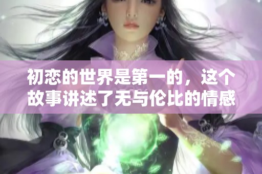 初恋的世界是第一的，这个故事讲述了无与伦比的情感。