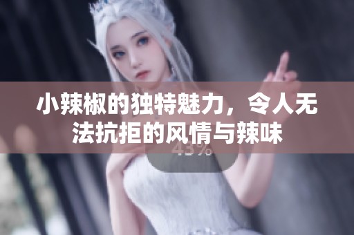 小辣椒的独特魅力，令人无法抗拒的风情与辣味