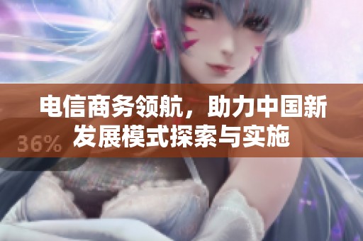 电信商务领航，助力中国新发展模式探索与实施