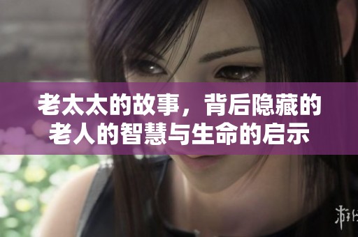 老太太的故事，背后隐藏的老人的智慧与生命的启示