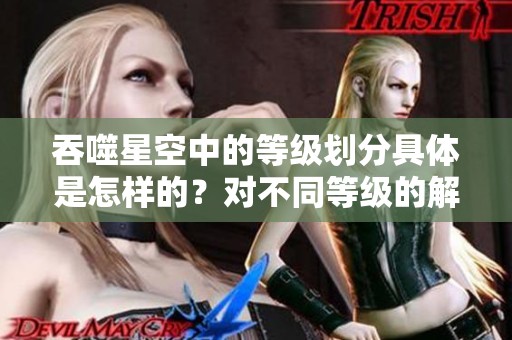 吞噬星空中的等级划分具体是怎样的？对不同等级的解析与讨论