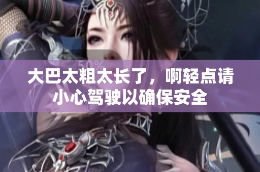 大巴太粗太长了，啊轻点请小心驾驶以确保安全