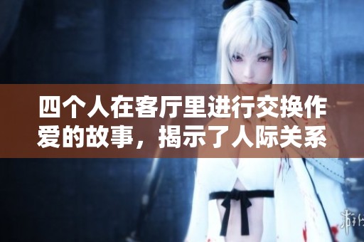四个人在客厅里进行交换作爱的故事，揭示了人际关系的复杂性与情感交织。
