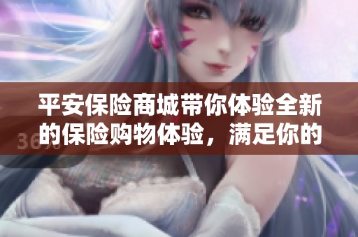 平安保险商城带你体验全新的保险购物体验，满足你的各种保障需求