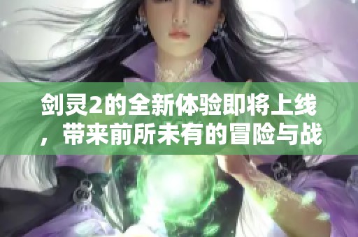 剑灵2的全新体验即将上线，带来前所未有的冒险与战斗激情！