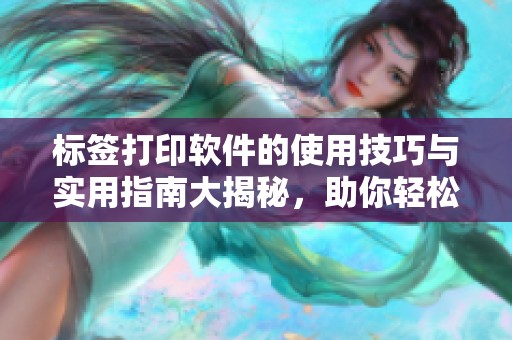标签打印软件的使用技巧与实用指南大揭秘，助你轻松搞定标签打印需求