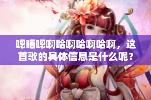 嗯唔嗯啊哈啊哈啊哈啊，这首歌的具体信息是什么呢？