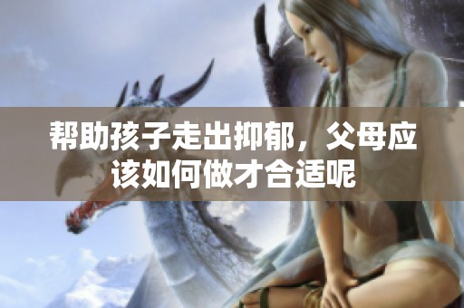 帮助孩子走出抑郁，父母应该如何做才合适呢
