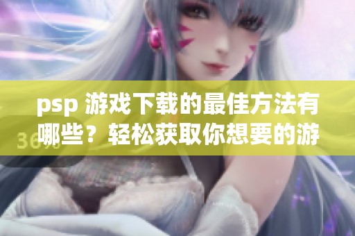 psp 游戏下载的最佳方法有哪些？轻松获取你想要的游戏。