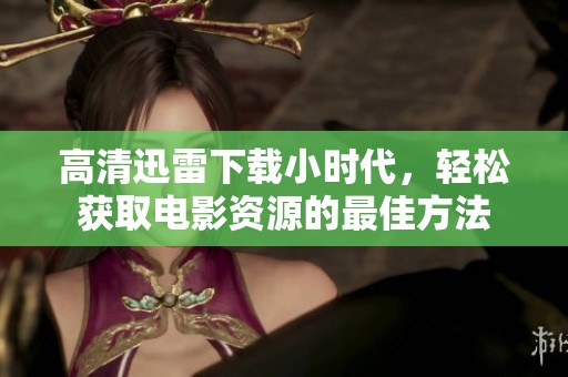 高清迅雷下载小时代，轻松获取电影资源的最佳方法