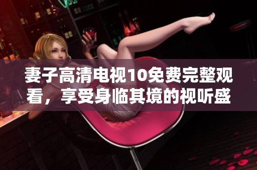 妻子高清电视10免费完整观看，享受身临其境的视听盛宴