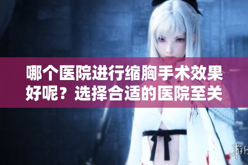 哪个医院进行缩胸手术效果好呢？选择合适的医院至关重要！