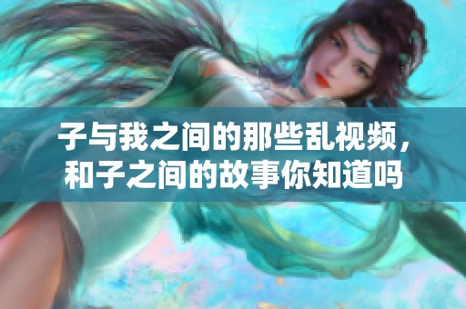 子与我之间的那些乱视频，和子之间的故事你知道吗