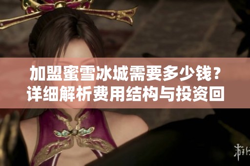 加盟蜜雪冰城需要多少钱？详细解析费用结构与投资回报。
