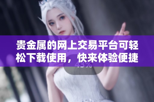 贵金属的网上交易平台可轻松下载使用，快来体验便捷交易服务吧