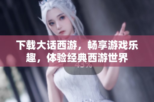 下载大话西游，畅享游戏乐趣，体验经典西游世界