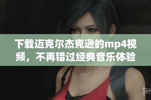下载迈克尔杰克逊的mp4视频，不再错过经典音乐体验