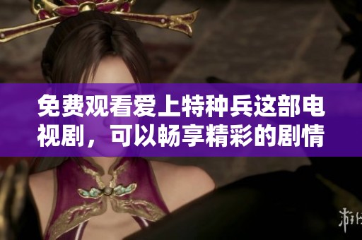 免费观看爱上特种兵这部电视剧，可以畅享精彩的剧情和刺激的战斗场面。
