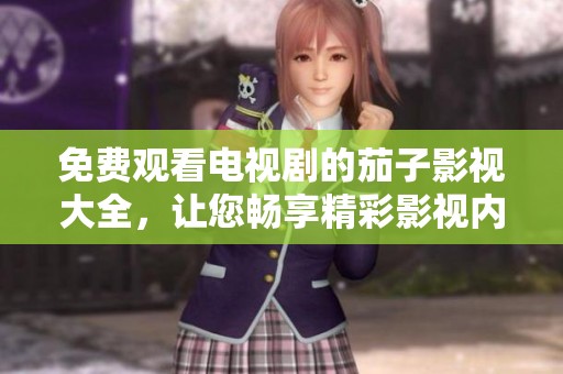 免费观看电视剧的茄子影视大全，让您畅享精彩影视内容