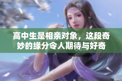 高中生是相亲对象，这段奇妙的缘分令人期待与好奇