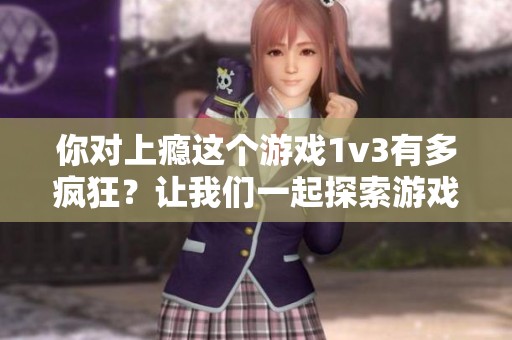 你对上瘾这个游戏1v3有多疯狂？让我们一起探索游戏的魅力与挑战！