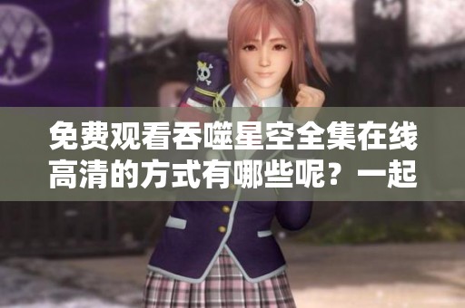 免费观看吞噬星空全集在线高清的方式有哪些呢？一起来探索吧！