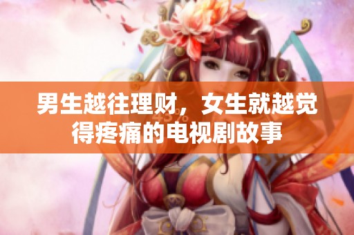 男生越往理财，女生就越觉得疼痛的电视剧故事