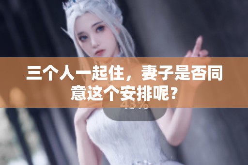 三个人一起住，妻子是否同意这个安排呢？