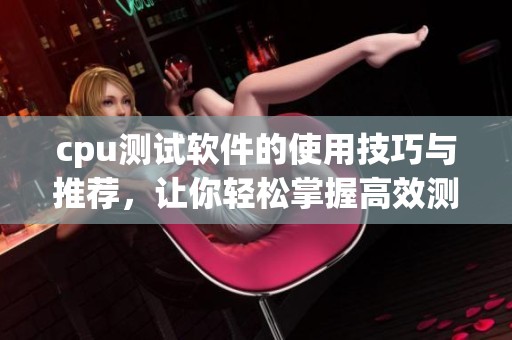 cpu测试软件的使用技巧与推荐，让你轻松掌握高效测试方法