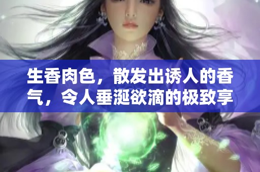 生香肉色，散发出诱人的香气，令人垂涎欲滴的极致享受
